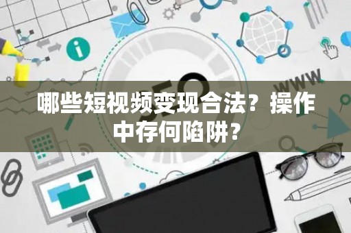 哪些短视频变现合法？操作中存何陷阱？